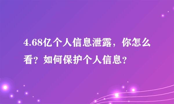 4.68亿个人信息泄露，你怎么看？如何保护个人信息？