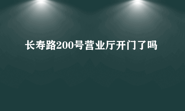 长寿路200号营业厅开门了吗