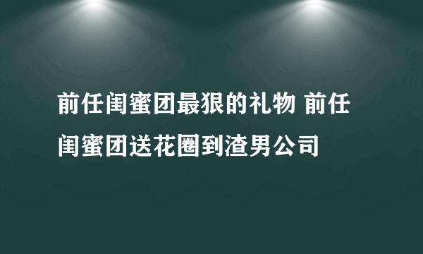 前任闺蜜团最狠的礼物 前任闺蜜团送花圈到渣男公司