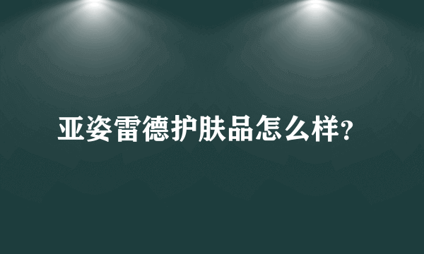 亚姿雷德护肤品怎么样？