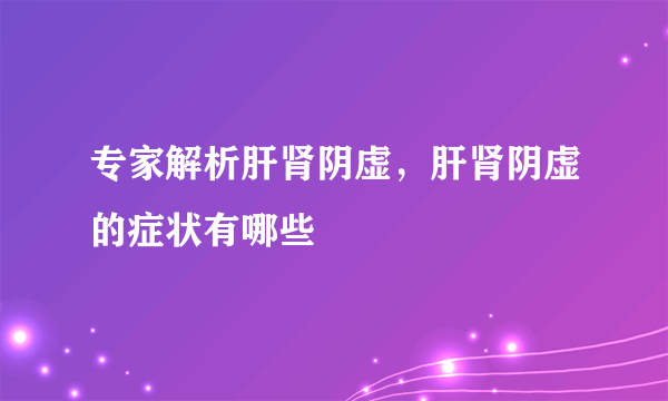 专家解析肝肾阴虚，肝肾阴虚的症状有哪些