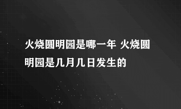 火烧圆明园是哪一年 火烧圆明园是几月几日发生的