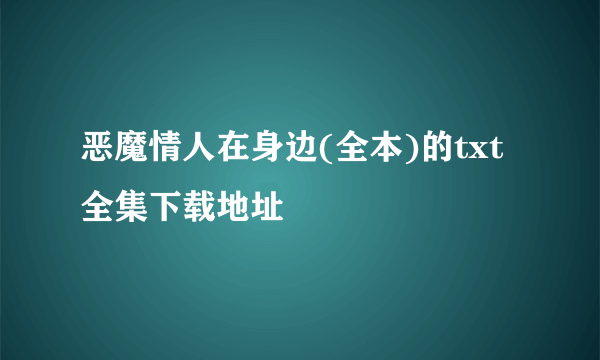 恶魔情人在身边(全本)的txt全集下载地址