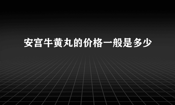 安宫牛黄丸的价格一般是多少