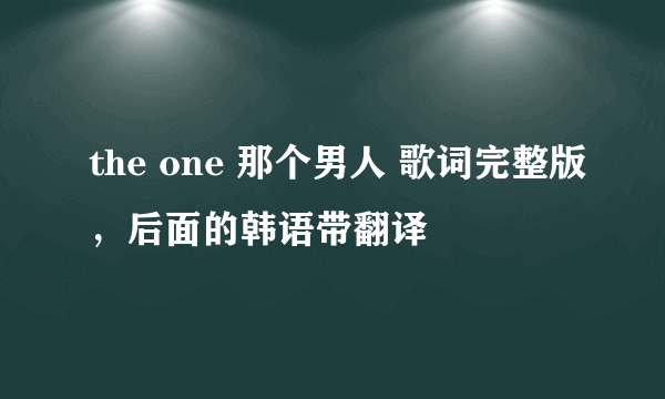 the one 那个男人 歌词完整版，后面的韩语带翻译