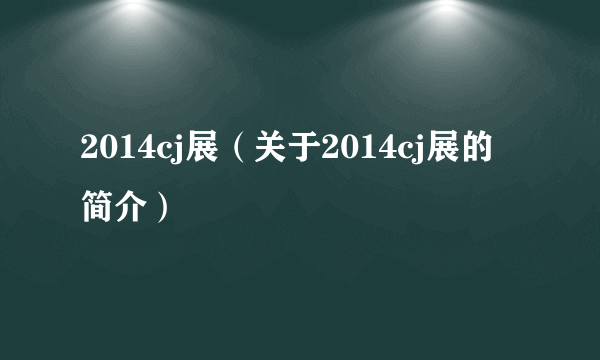 2014cj展（关于2014cj展的简介）