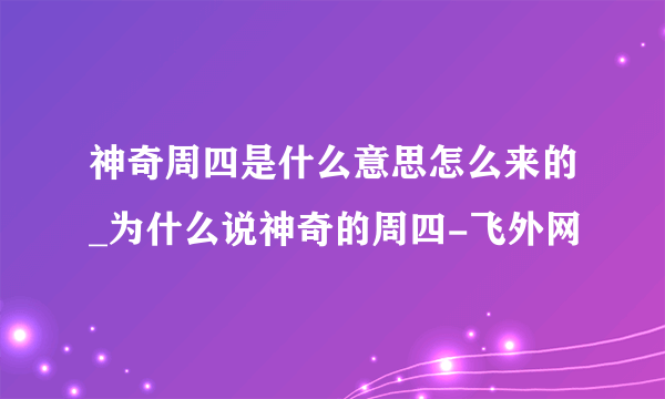 神奇周四是什么意思怎么来的_为什么说神奇的周四-飞外网