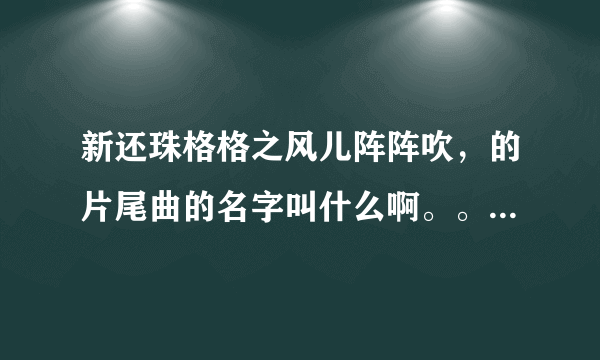 新还珠格格之风儿阵阵吹，的片尾曲的名字叫什么啊。。。歌词是什么啊