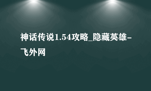 神话传说1.54攻略_隐藏英雄-飞外网