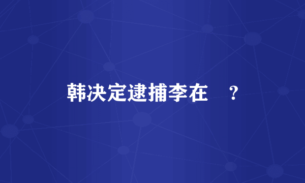 韩决定逮捕李在镕?