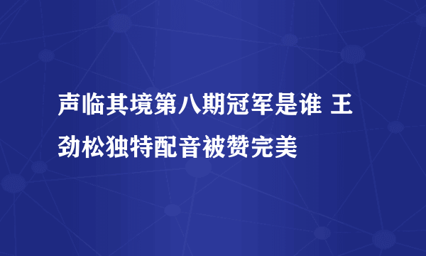 声临其境第八期冠军是谁 王劲松独特配音被赞完美