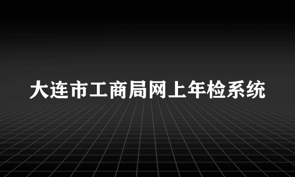 大连市工商局网上年检系统