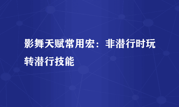 影舞天赋常用宏：非潜行时玩转潜行技能