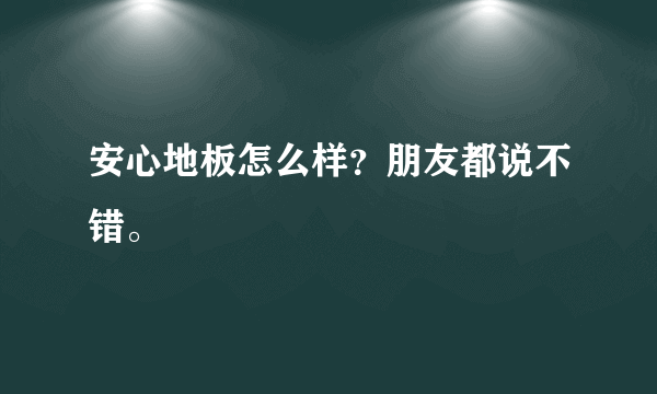 安心地板怎么样？朋友都说不错。