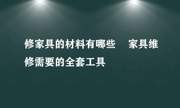 修家具的材料有哪些    家具维修需要的全套工具