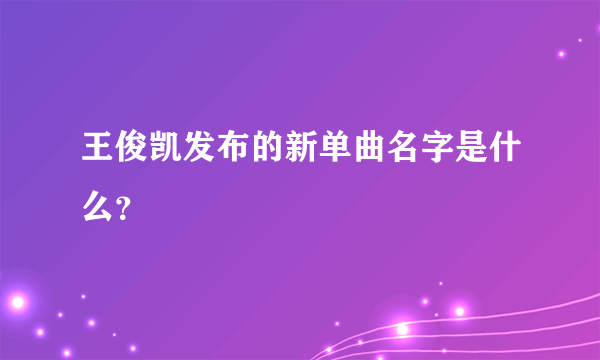 王俊凯发布的新单曲名字是什么？