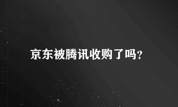 京东被腾讯收购了吗？