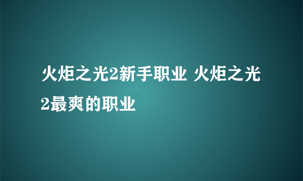 火炬之光2新手职业 火炬之光2最爽的职业