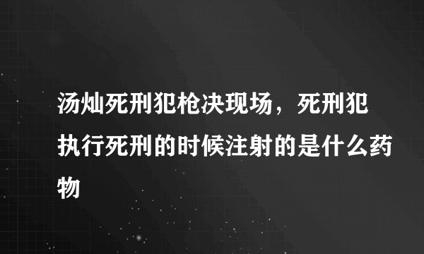 汤灿死刑犯枪决现场，死刑犯执行死刑的时候注射的是什么药物