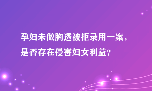 孕妇未做胸透被拒录用一案，是否存在侵害妇女利益？