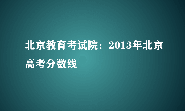 北京教育考试院：2013年北京高考分数线