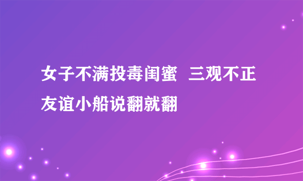 女子不满投毒闺蜜  三观不正友谊小船说翻就翻