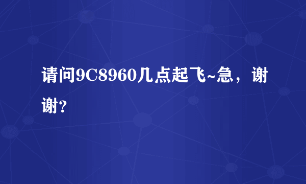 请问9C8960几点起飞~急，谢谢？