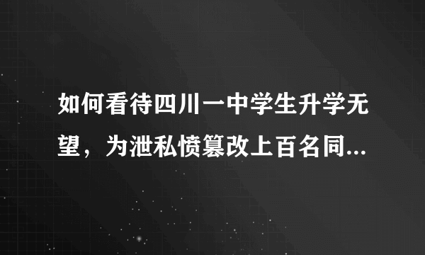 如何看待四川一中学生升学无望，为泄私愤篡改上百名同学中考志愿，目前已被刑拘？他将会受到怎样的处罚？