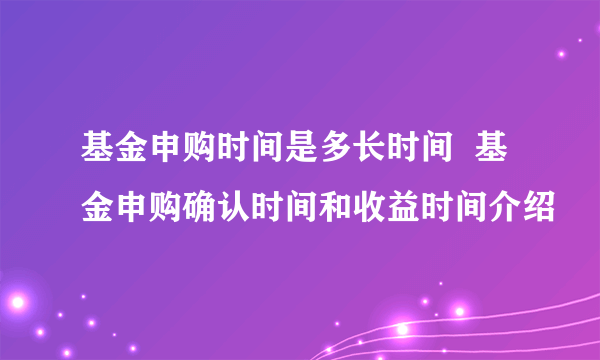 基金申购时间是多长时间  基金申购确认时间和收益时间介绍