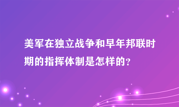 美军在独立战争和早年邦联时期的指挥体制是怎样的？