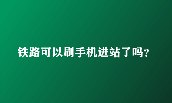 铁路可以刷手机进站了吗？