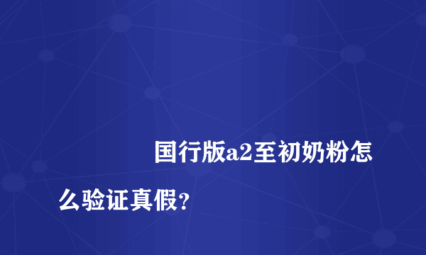 
				国行版a2至初奶粉怎么验证真假？
			