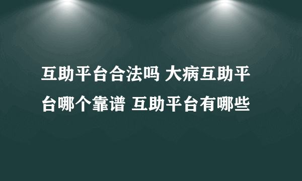 互助平台合法吗 大病互助平台哪个靠谱 互助平台有哪些