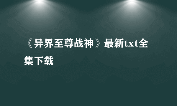 《异界至尊战神》最新txt全集下载