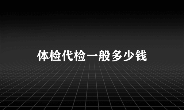 体检代检一般多少钱