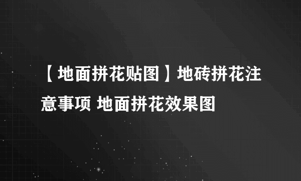 【地面拼花贴图】地砖拼花注意事项 地面拼花效果图