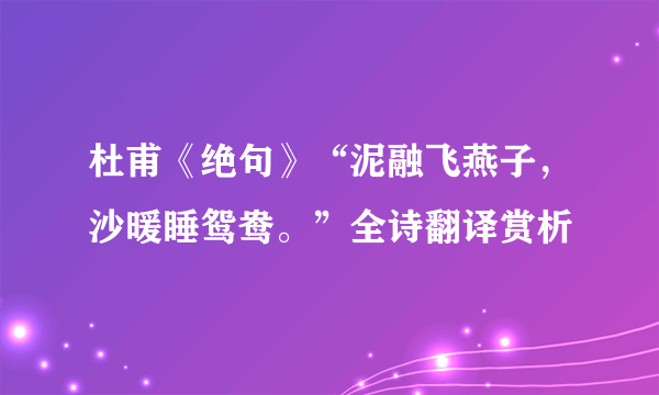 杜甫《绝句》“泥融飞燕子，沙暖睡鸳鸯。”全诗翻译赏析