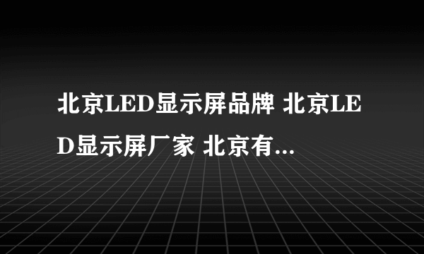 北京LED显示屏品牌 北京LED显示屏厂家 北京有哪些LED显示屏品牌【品牌库】