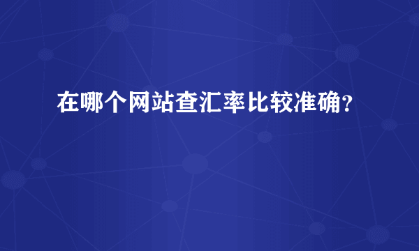 在哪个网站查汇率比较准确？