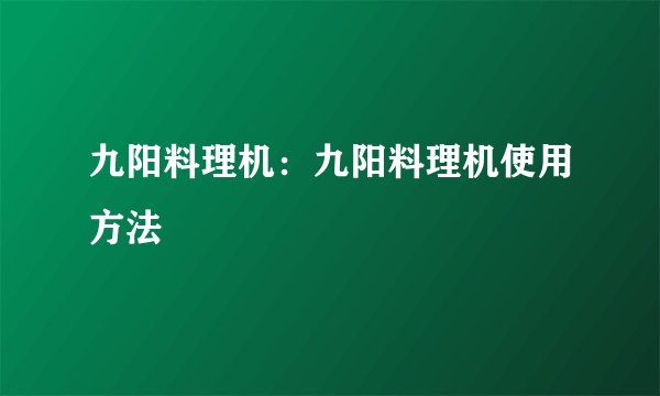 九阳料理机：九阳料理机使用方法