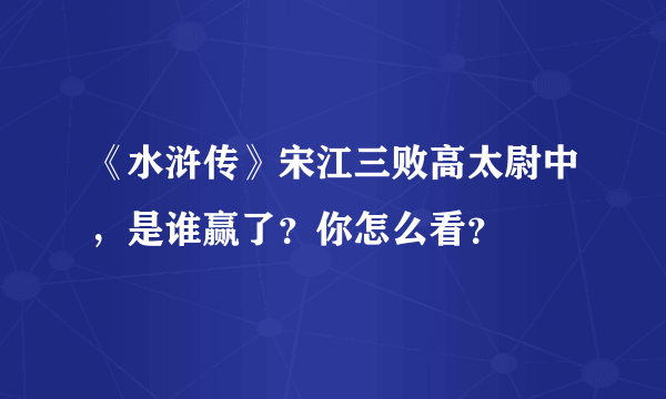 《水浒传》宋江三败高太尉中，是谁赢了？你怎么看？