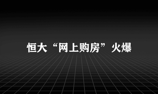 恒大“网上购房”火爆