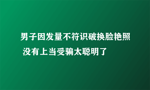 男子因发量不符识破换脸艳照 没有上当受骗太聪明了