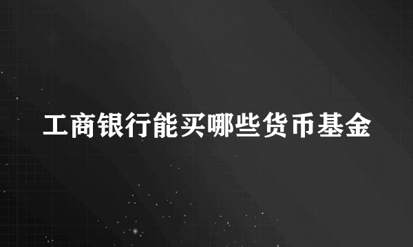 工商银行能买哪些货币基金