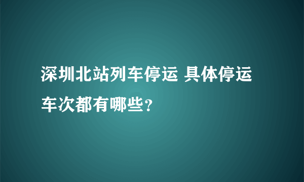 深圳北站列车停运 具体停运车次都有哪些？