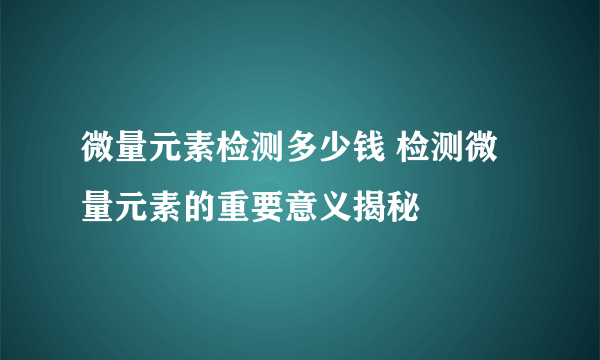 微量元素检测多少钱 检测微量元素的重要意义揭秘