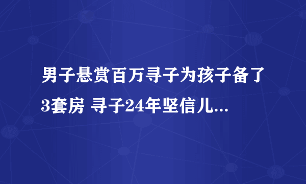 男子悬赏百万寻子为孩子备了3套房 寻子24年坚信儿子会回来