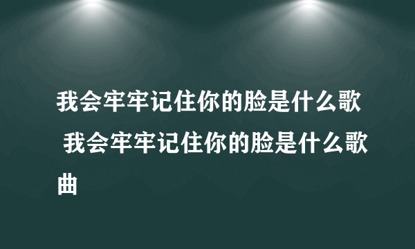 我会牢牢记住你的脸是什么歌 我会牢牢记住你的脸是什么歌曲