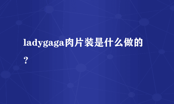 ladygaga肉片装是什么做的？