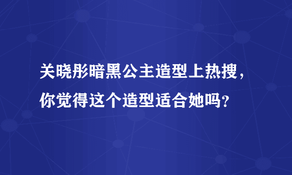 关晓彤暗黑公主造型上热搜，你觉得这个造型适合她吗？